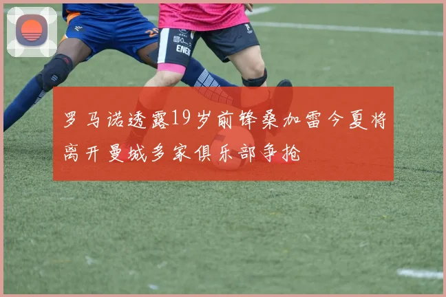 罗马诺透露19岁前锋桑加雷今夏将离开曼城多家俱乐部争抢