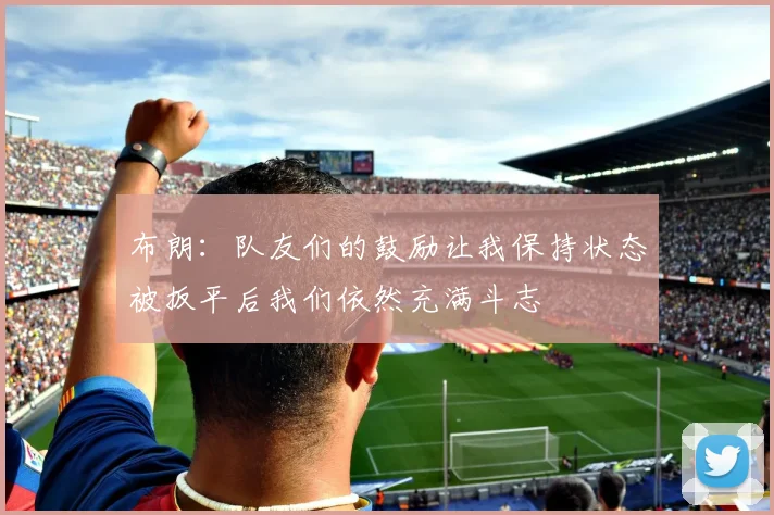 布朗：队友们的鼓励让我保持状态被扳平后我们依然充满斗志