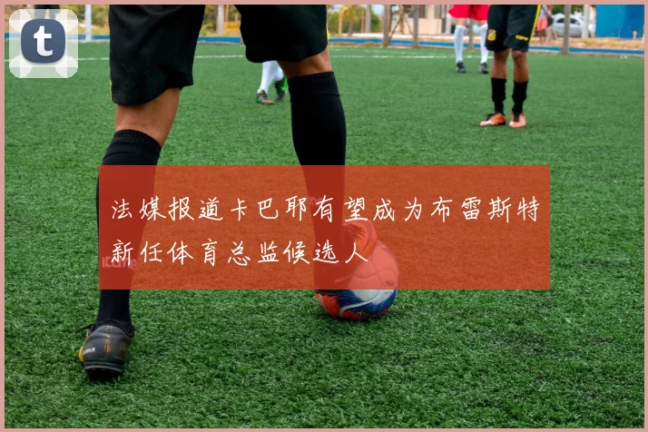 法媒报道卡巴耶有望成为布雷斯特新任体育总监候选人