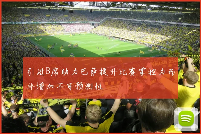 引进B席助力巴萨提升比赛掌控力而非增加不可预测性