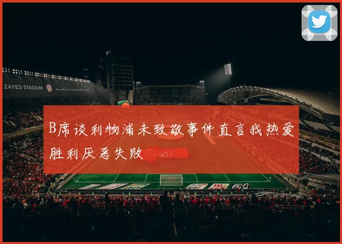 B席谈利物浦未致敬事件直言我热爱胜利厌恶失败