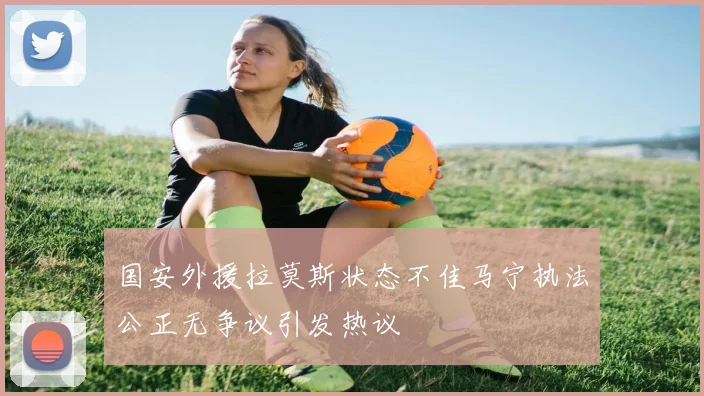 国安外援拉莫斯状态不佳马宁执法公正无争议引发热议