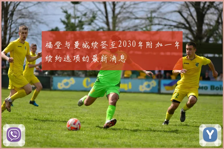 福登与曼城续签至2030年附加一年续约选项的最新消息