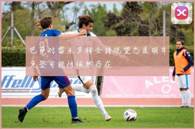 巴萨对雷米罗转会持观望态度明年免签可能性依然存在