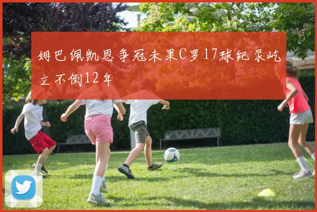 姆巴佩凯恩争冠未果C罗17球纪录屹立不倒12年