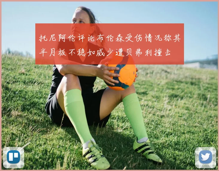 托尼阿伦评论布伦森受伤情况称其半月板不稳如威少遭贝弗利撞击