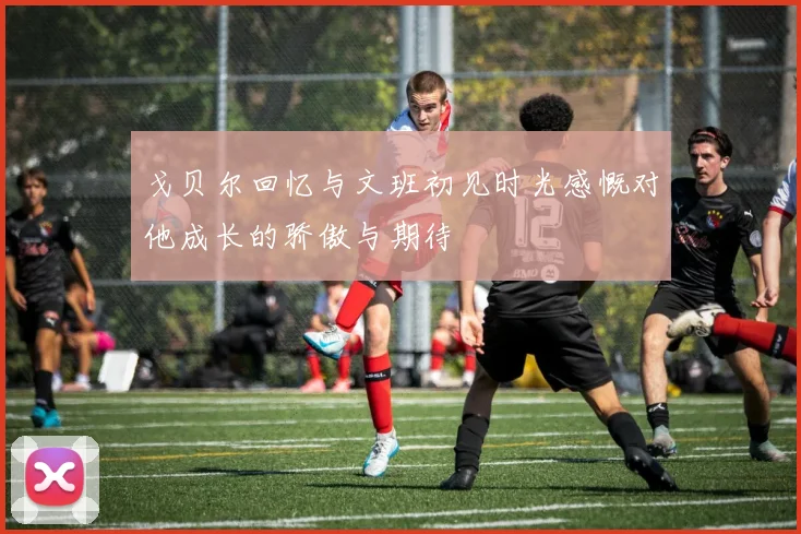 戈贝尔回忆与文班初见时光感慨对他成长的骄傲与期待