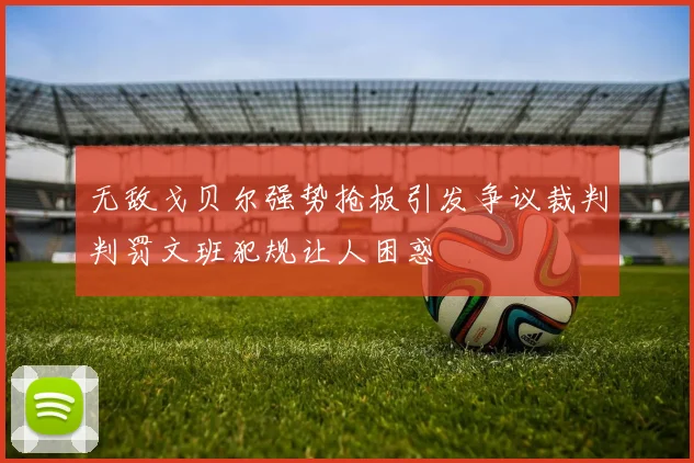 无敌戈贝尔强势抢板引发争议裁判判罚文班犯规让人困惑