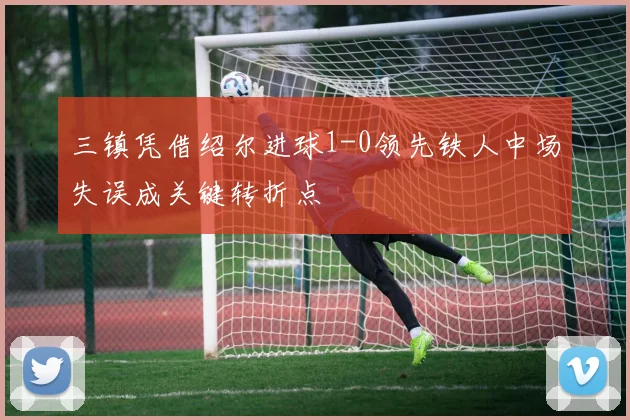 三镇凭借绍尔进球1-0领先铁人中场失误成关键转折点