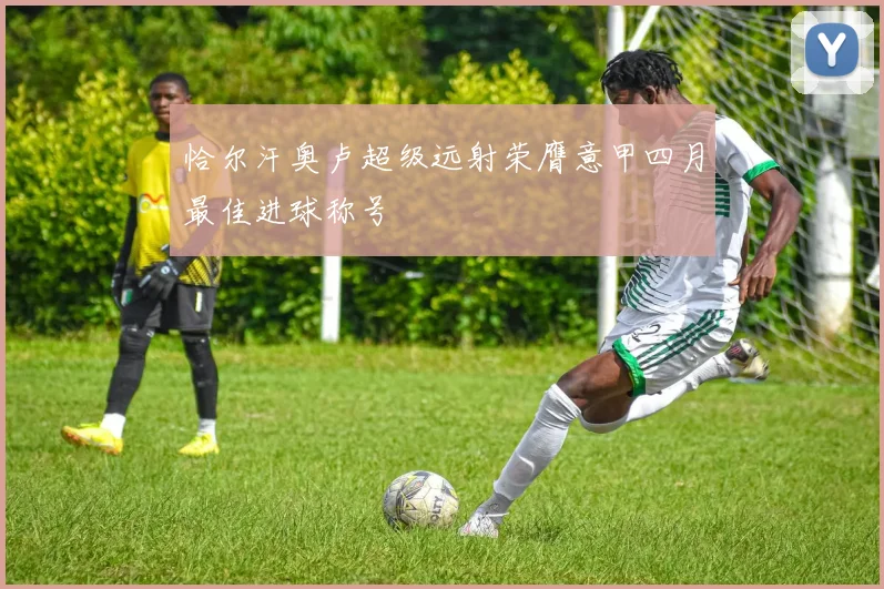 恰尔汗奥卢超级远射荣膺意甲四月最佳进球称号