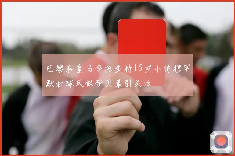 巴黎和皇马争抢多特15岁小将穆罕默杜球风似登贝莱引关注