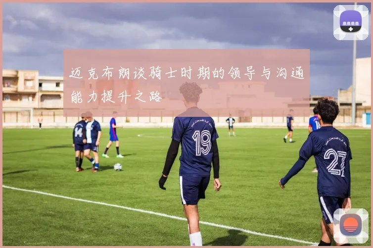 迈克布朗谈骑士时期的领导与沟通能力提升之路
