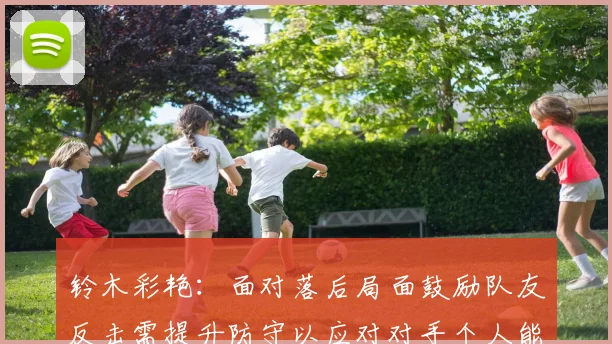 铃木彩艳：面对落后局面鼓励队友反击需提升防守以应对对手个人能力