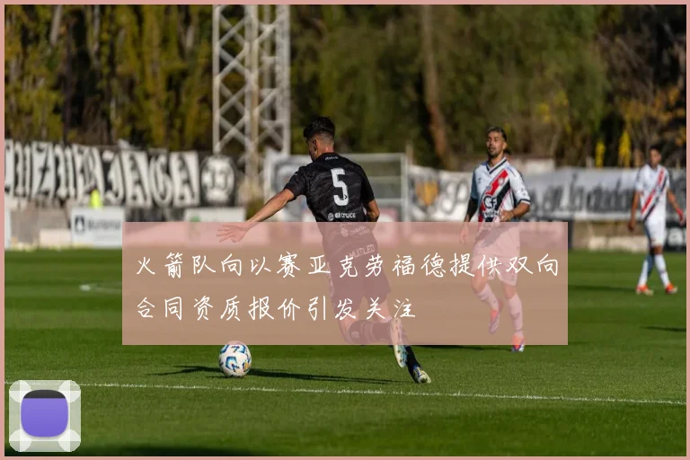 火箭队向以赛亚克劳福德提供双向合同资质报价引发关注